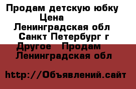 Продам детскую юбку › Цена ­ 500 - Ленинградская обл., Санкт-Петербург г. Другое » Продам   . Ленинградская обл.